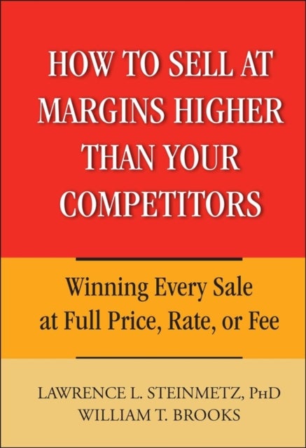 How to Sell at Margins Higher Than Your Competitors – Winning Every Sale at Full Price, Rate or Fee - Winning Every Sale at Full Price, Rate, or Fee