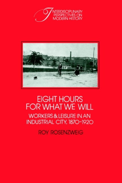 Eight Hours for What We Will - Workers and Leisure in an Industrial City, 1870–1920