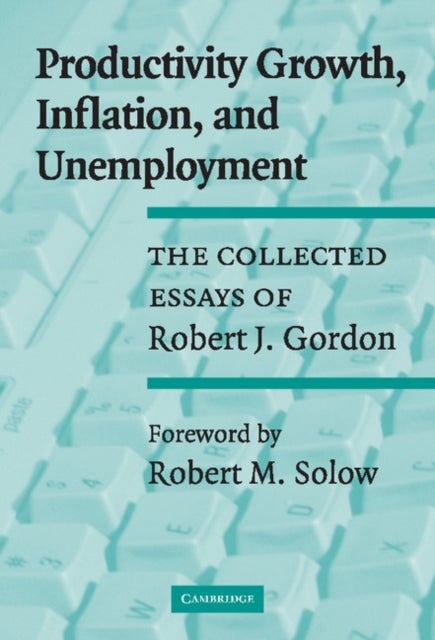 Productivity Growth, Inflation, and             Unemployment - The Collected Essays of Robert J. Gordon