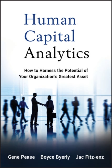 Human Capital Analytics – How to Harness the Potential of Your Organization′s Greatest Asset - How to Harness the Potential of Your Organization's Greatest Asset