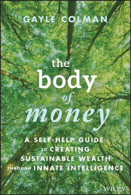 The Body of Money – A Self–Help Guide to Creating Sustainable Wealth through Innate Intelligence - A Self-Help Guide to Creating Sustainable Wealth through Innate Intelligence
