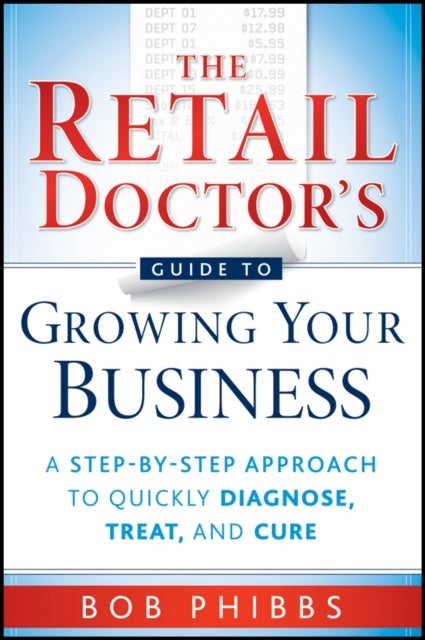 The Retail Doctor's Guide to Growing Your Business  – A Step–By–Step Approach to Quickly Diagnose Treat and Cure - A Step-by-Step Approach to Quickly Diagnose, Treat, and Cure