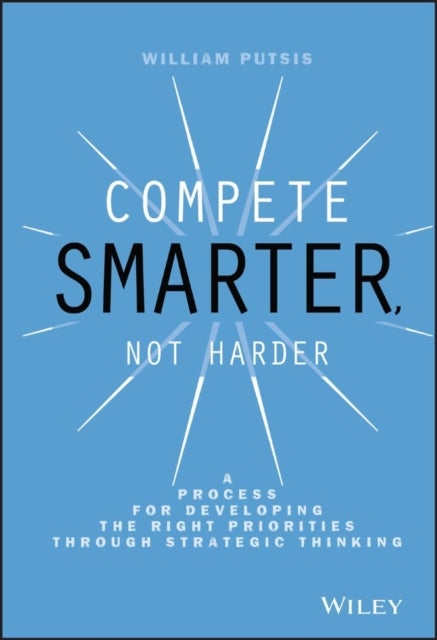 Compete Smarter, Not Harder – A Process for Developing the Right Priorities Through Strategic Thinking - A Process for Developing the Right Priorities Through Strategic Thinking