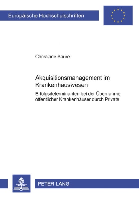 Akquisitionsmanagement im Krankenhauswesen - Erfolgsdeterminanten Bei Der Uebernahme Oeffentlicher Krankenhaeuser Durch Private