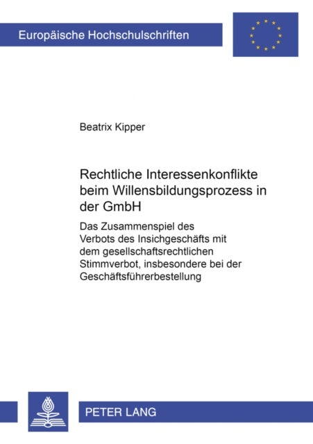Rechtliche Interessenkonflikte beim Willensbildungsprozess in der GmbH - Das Zusammenspiel Des Verbots Des Insichgeschaefts Mit Dem Gesellschaftsrechtlichen Stimmverbot, Insbesondere Bei Der Geschaeftsfuehrerbestellung