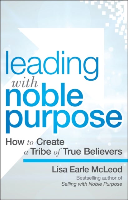 Leading with Noble Purpose – How to Create a Tribe  of True Believers - How to Create a Tribe of True Believers