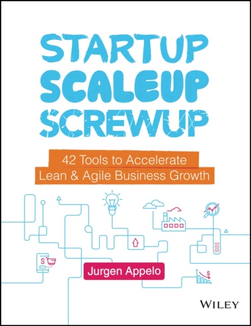 Startup, Scaleup, Screwup – 42 Tools to Accelerate Lean & Agile Business Growth - 42 Tools to Accelerate Lean and Agile Business Growth
