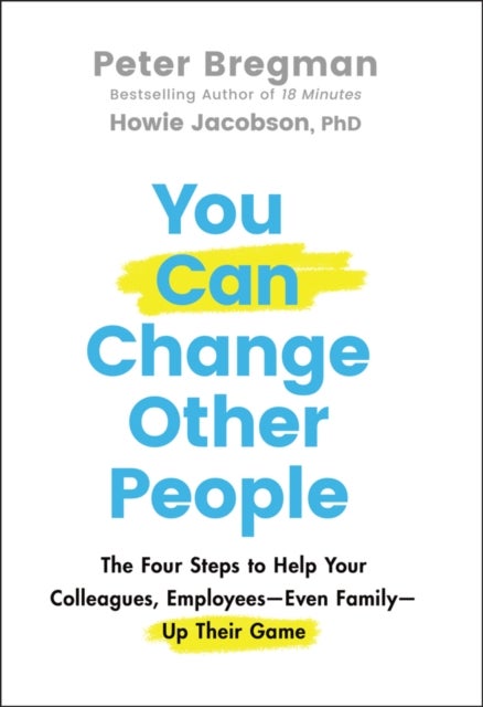 You Can Change Other People – The Four Steps to Help Your Colleagues, Employees Even Family Up Their Game - The Four Steps to Help Your Colleagues, Employees—Even Family—Up Their Game