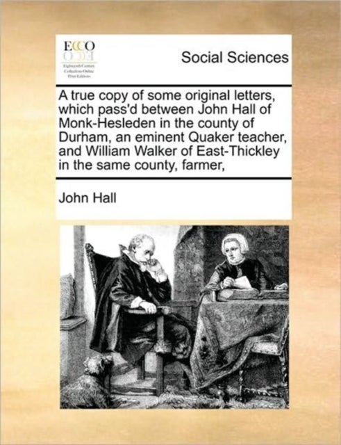 A true copy of some original letters, which pass''d between John Hall of Monk-Hesleden in the county of Durham, an eminent Quaker teacher, and William Walker of East-Thickley in the same county, farme