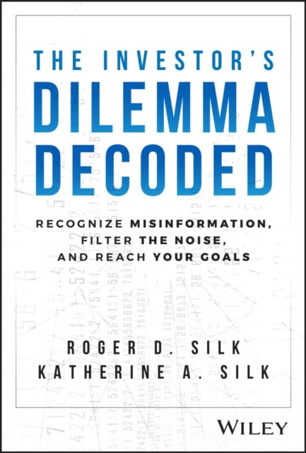 The Investor's Dilemma Decoded – Recognize Misinformation, Filter the Noise, and Reach Your Goals - Recognize Misinformation, Filter the Noise, and Reach Your Goals