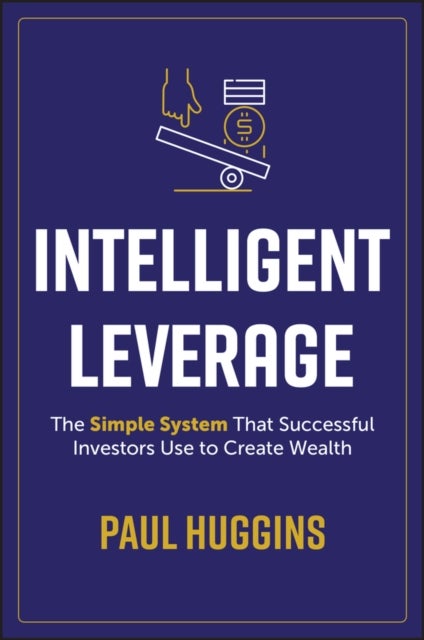 Intelligent Leverage – The Simple System That Successful Investors Use to Create Wealth - The Simple System That Successful Investors Use to Create Wealth