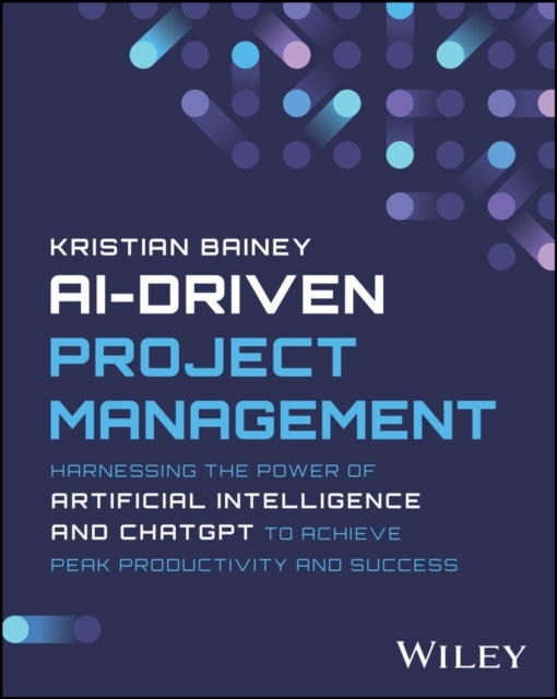AI–Driven Project Management – Harnessing the Power of Artificial Intelligence and ChatGPT to Achieve Peak Productivity and Success - Harnessing the Power of Artificial Intelligence and ChatGPT to Achieve Peak Productivity and Success