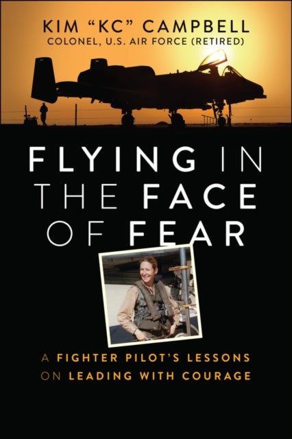 Flying in the Face of Fear – A Fighter Pilot's Lessons on Leading with Courage - A Fighter Pilot's Lessons on Leading with Courage