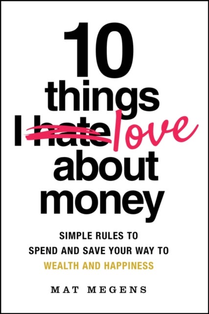 10 Things I Love About Money: Simple Rules to Spen d and Save Your Way to Wealth and Happiness - Simple Rules to Spend and Save Your Way to Wealth and Happiness