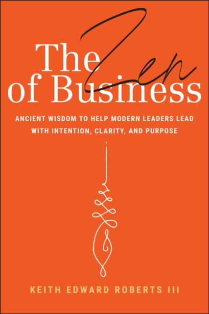 The Zen of Business: Ancient Wisdom to Help Modern  Leaders Lead with Intention, Clarity, and Purpose - Ancient Wisdom to Help Modern Leaders Lead with Intention, Clarity, and Purpose