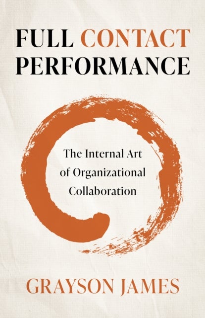 Full Contact Performance – The Internal Art of Organizational Collaboration - The Internal Art of Organizational Collaboration