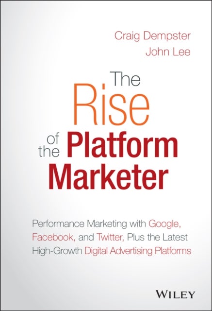 The Rise of the Platform Marketer– Performance Mar keting with Google, Facebook & Twitter, Plus the  Latest High–Growth Digital Advertising Platforms - Performance Marketing with Google, Facebook, and Twitter, Plus the Latest High-Growth Digital Advertising Platforms