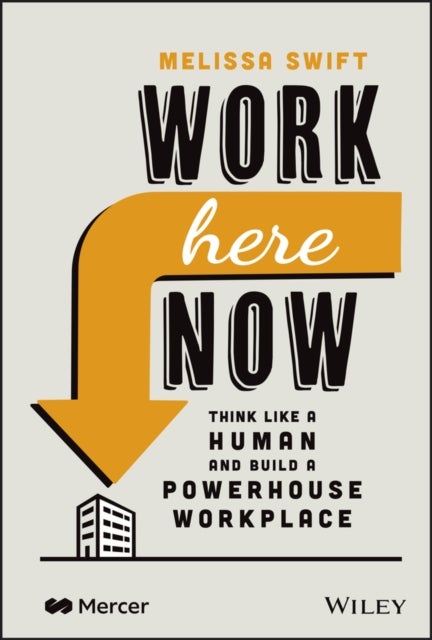 Work Here Now – Think Like a Human and Build a Powerhouse Workplace - Think Like a Human and Build a Powerhouse Workplace