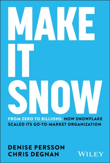 Make It Snow: From Zero to Billions: How Snowflake  Scaled its Go–to–Market Organization - How Snowflake Scaled its Go-to-Market Organization