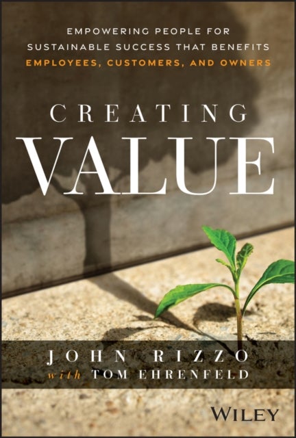 Creating Value: Empowering People for Sustainable Success that Benefits Employees, Customers, and Ow ners - Empowering People for Sustainable Success that Benefits Employees, Customers, and Owners
