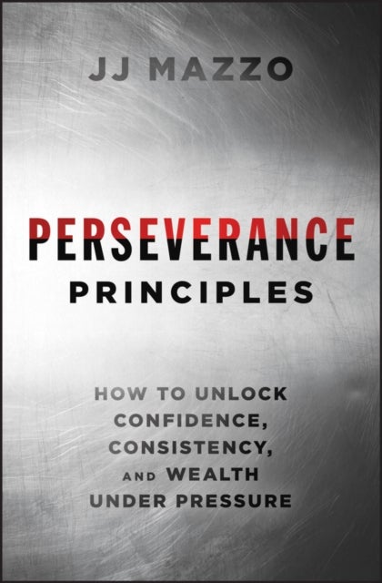 Perseverance Principles: How to Unlock Confidence,  Consistency, and Wealth Under Pressure - How to Unlock Confidence, Consistency, and Wealth Under Pressure