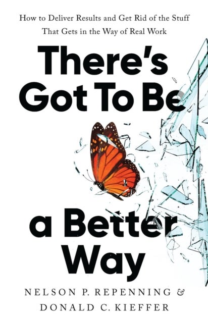 There's Got to Be a Better Way - How to Deliver Results and Get Rid of the Stuff That Gets in the Way of Real Work