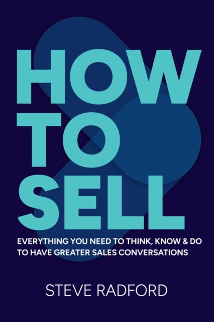 How to Sell - Everything you need to think, know and do to have greater sales conversations