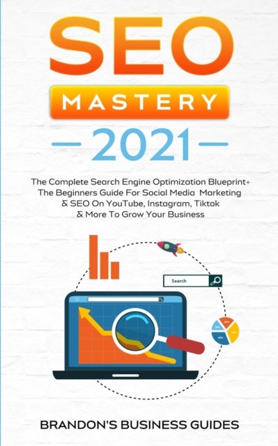 SEO Mastery 2021 - The Complete Search Engine Optimization Blueprint+ The Beginners Guide For Social Media Marketing & SEO On YouTube, Instagram, TikTok & More To Grow Your Business
