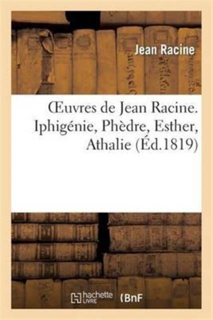 Oeuvres de Jean Racine. Iphig?nie, Ph?dre, Esther, Athalie, Plan Du 1er Acte d'Iphig?nie En Tauride - . Poesies diverses: la Nymphe de la Seine, la Renommee aux muses