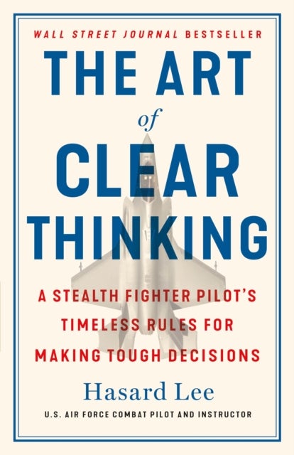 The Art of Clear Thinking - A Stealth Fighter Pilot's Timeless Rules for Making Tough Decisions