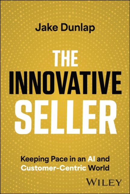The Innovative Seller – Keeping Pace In An AI and Customer–Centric World - Keeping Pace in an AI and Customer-Centric World