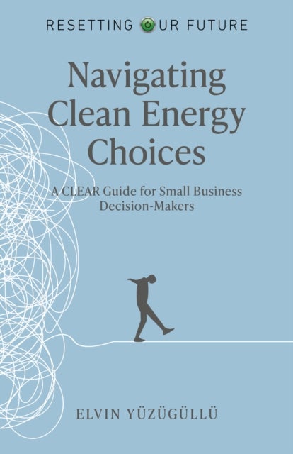 Resetting Our Future – Navigating Clean Energy C – A Clear Guide for Small Business Decision–Makers - A Clear Guide for Small Business Decision-Makers