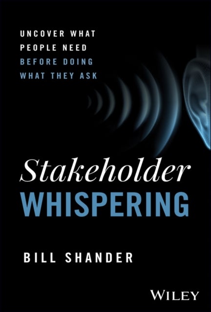 Stakeholder Whispering: Uncover What People Need B efore Doing What They Ask - Uncover What People Need Before Doing What They Ask