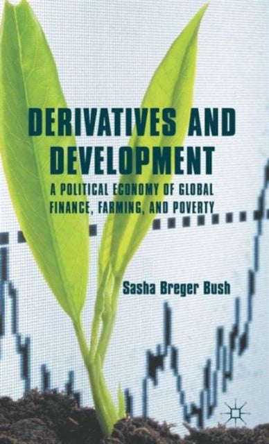Derivatives and Development - A Political Economy of Global Finance, Farming, and Poverty