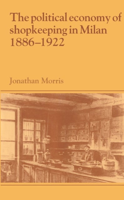 The Political Economy of Shopkeeping in Milan, 1886 1922