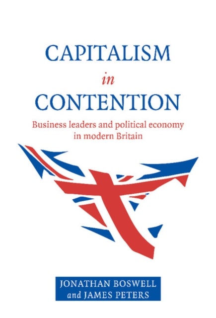Capitalism in Contention - Business Leaders and Political Economy in Modern Britain