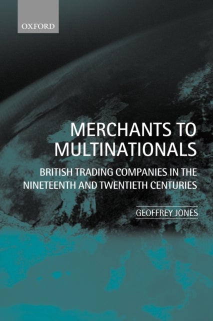 Merchants to Multinationals - British Trading Companies in the Nineteenth and Twentieth Centuries