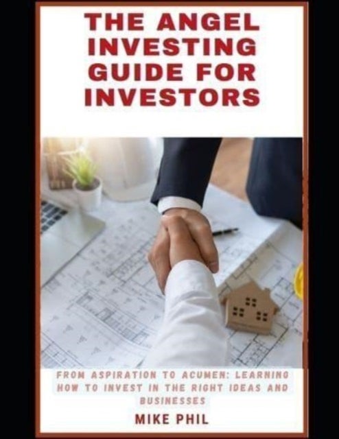 The Angel Investing Guide for Investors - From Aspiration to Acumen: Learning How to Invest in the Right Ideas and Businesses to Grow Your Wealth Portfolio