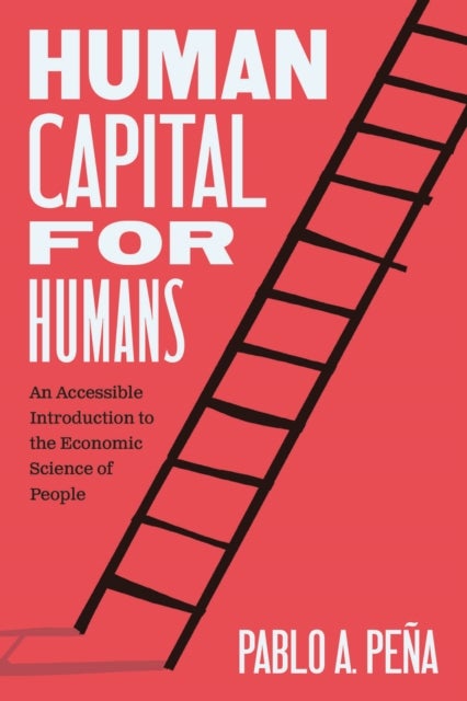Human Capital for Humans – An Accessible Introduction to the Economic Science of People - An Accessible Introduction to the Economic Science of People