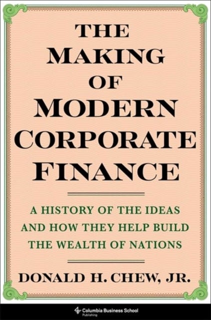 The Making of Modern Corporate Finance – A History of the Ideas and How They Help Build the Wealth of Nations - A History of the Ideas and How They Help Build the Wealth of Nations