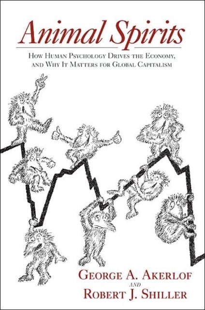 Animal Spirits – How Human Psychology Drives the Economy, and Why It Matters for Global Capitalism - How Human Psychology Drives the Economy, and Why It Matters for Global Capitalism