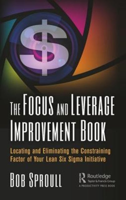 The Focus and Leverage Improvement Book - Locating and Eliminating the Constraining Factor of Your Lean Six Sigma Initiative
