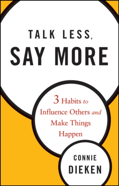 Talk Less, Say More – Three Habits to Influence Others and Make Things Happen - Three Habits to Influence Others and Make Things Happen