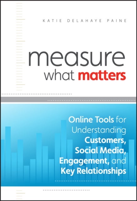 Measure What Matters – Online Tools For Understanding Customers, Social Media, Engagement and Key Relationships - Online Tools For Understanding Customers, Social Media, Engagement, and Key Relationships