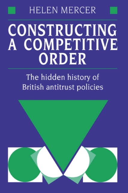 Constructing a Competitive Order - The Hidden History of British Antitrust Policies