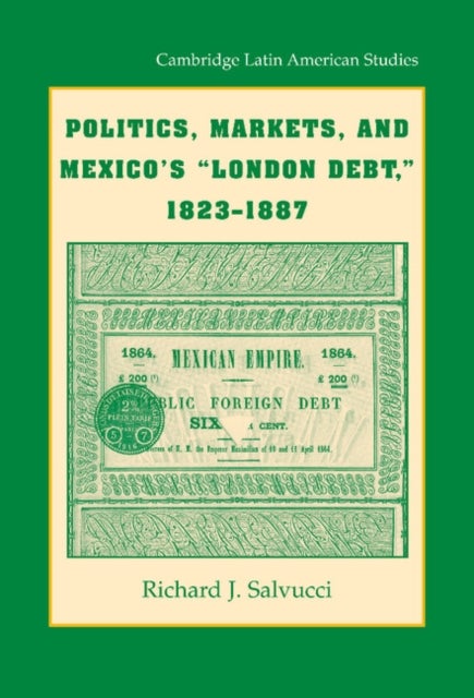 Politics, Markets, and Mexico''s "London Debt," 1823-1887