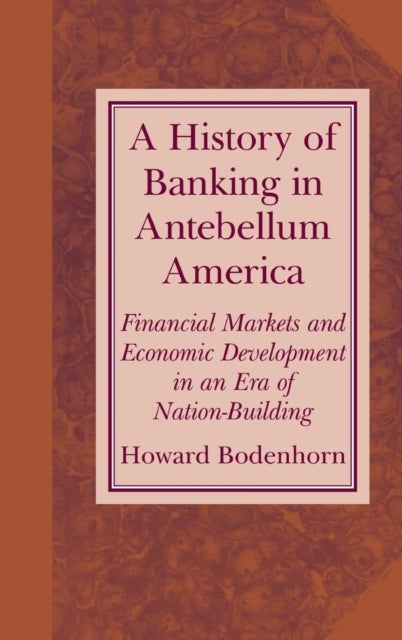 A History of Banking in Antebellum America - Financial Markets and Economic Development in an Era of Nation-Building
