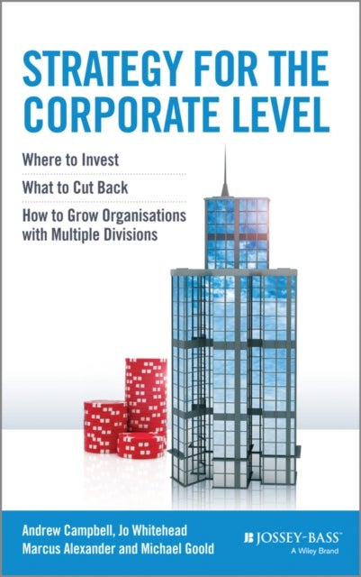 Strategy for the Corporate Level – Where to Invest, What to Cut Back and How to Grow Organisations with Multiple Divisions - Where to Invest, What to Cut Back and How to Grow Organisations with Multiple Divisions