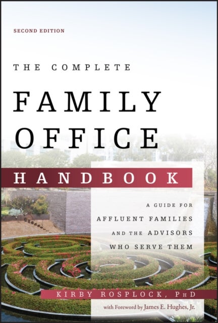 The Complete Family Office Handbook – A Guide for Affluent Familes and the Advisors Who Serve Them, 2nd Edition - A Guide for Affluent Families and the Advisors Who Serve Them