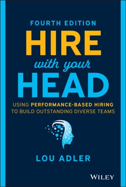 Hire With Your Head – Using Performance–Based Hiring to Build Outstanding Diverse Teams, Fourth Edition - Using Performance-Based Hiring to Build Outstanding Diverse Teams